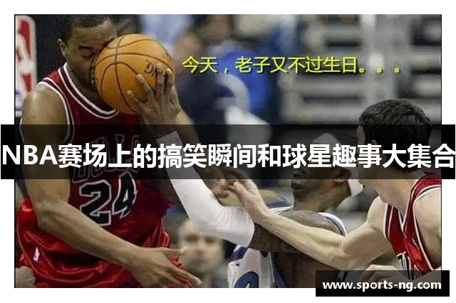 NBA赛场上的搞笑瞬间和球星趣事大集合