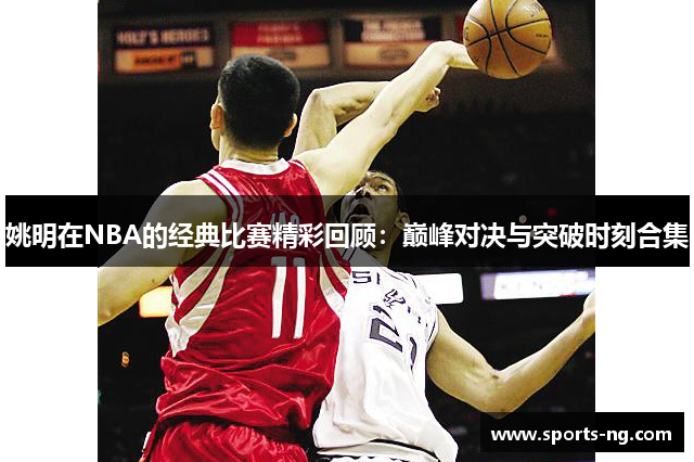 姚明在NBA的经典比赛精彩回顾：巅峰对决与突破时刻合集